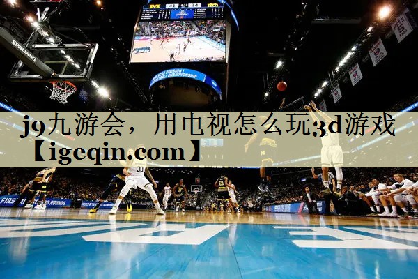 Ninegame-九游体育，用电视怎么玩3d游戏